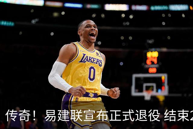 传奇！易建联宣布正式退役 结束21年职业生涯