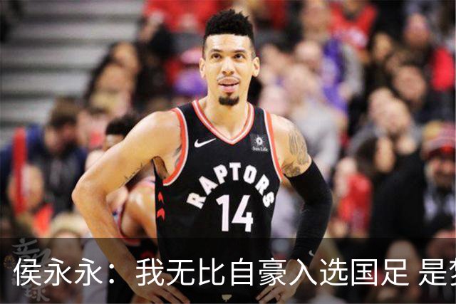 侯永永：我无比自豪入选国足 是梦寐以求的事情