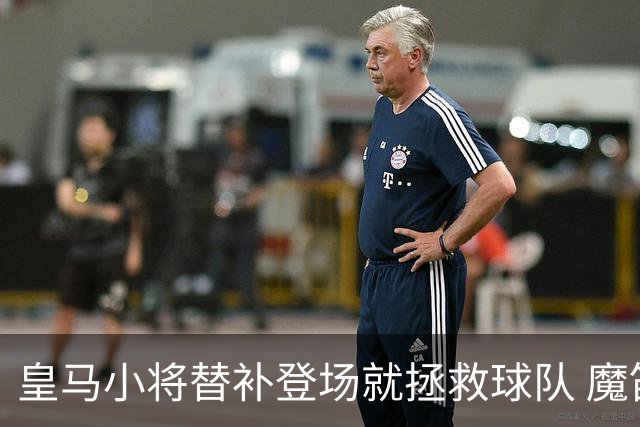 皇马小将替补登场就拯救球队 魔笛亲切地叫他儿子